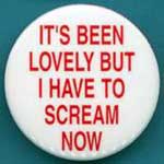It's Been Lovely, But I Have To Scream Now
