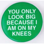 You Only Look Big Because I Am on My Knees pin